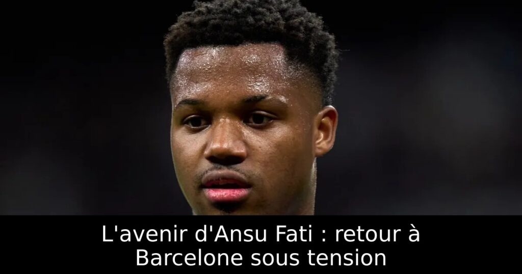 L&rsquo;avenir d&rsquo;Ansu Fati : retour à Barcelone sous tension