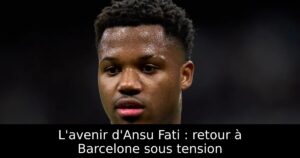 L&rsquo;avenir d&rsquo;Ansu Fati : retour à Barcelone sous tension