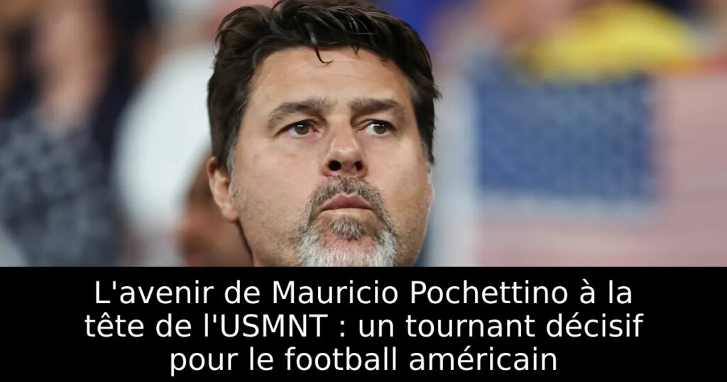 L&rsquo;avenir de Mauricio Pochettino à la tête de l&rsquo;USMNT : un tournant décisif pour le football américain