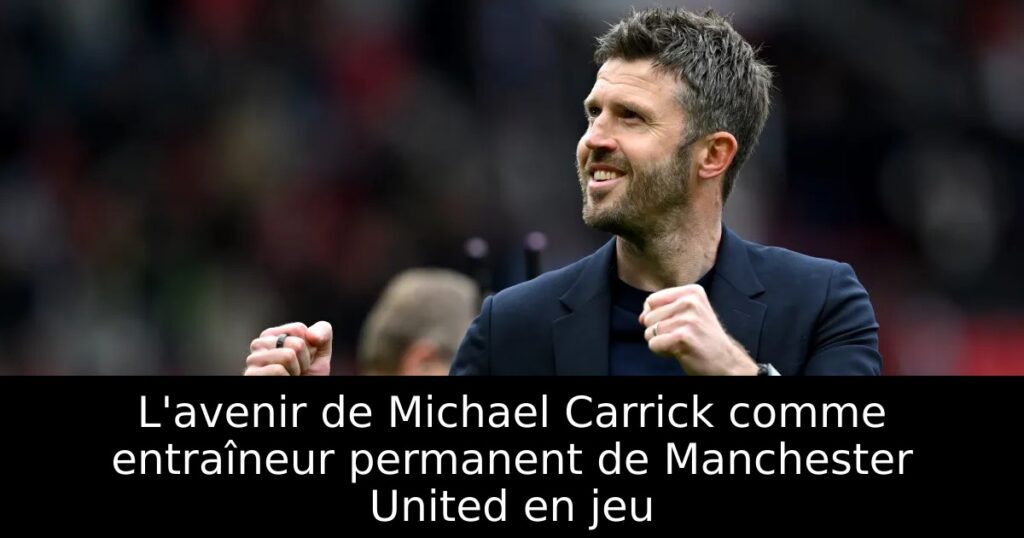 L&rsquo;avenir de Michael Carrick comme entraîneur permanent de Manchester United en jeu