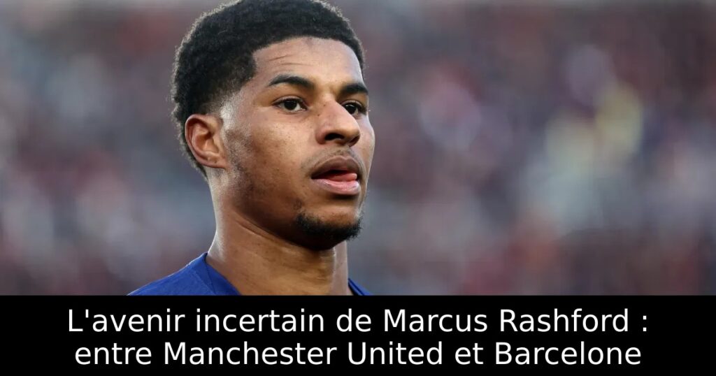 L&rsquo;avenir incertain de Marcus Rashford : entre Manchester United et Barcelone
