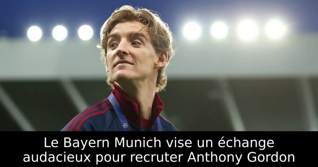 Le Bayern Munich vise un échange audacieux pour recruter Anthony Gordon