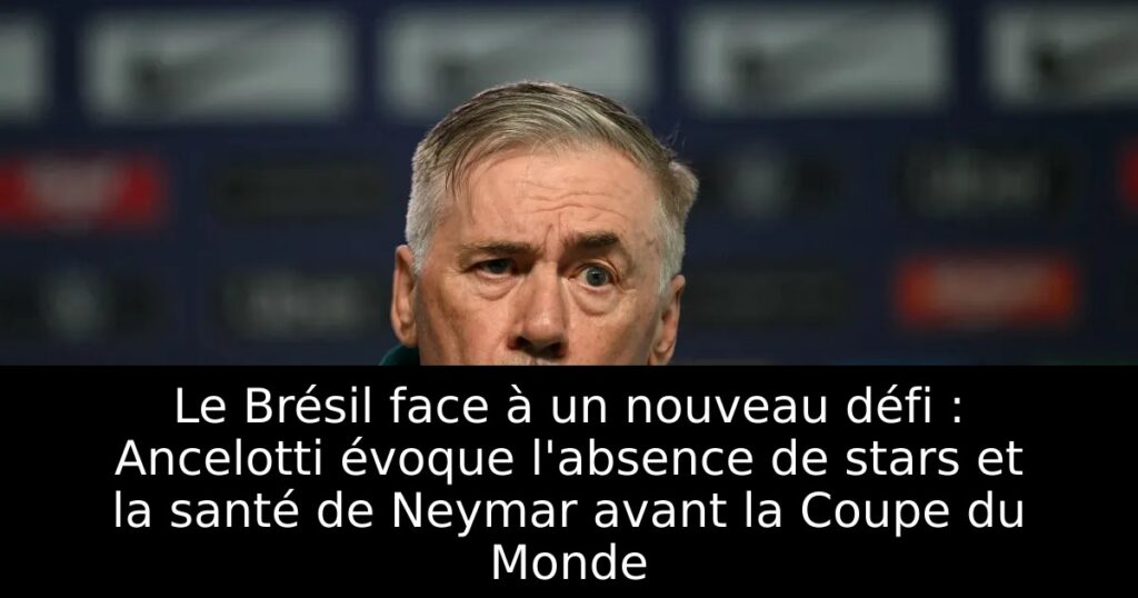 Le Brésil face à un nouveau défi : Ancelotti évoque l&rsquo;absence de stars et la santé de Neymar avant la Coupe du Monde