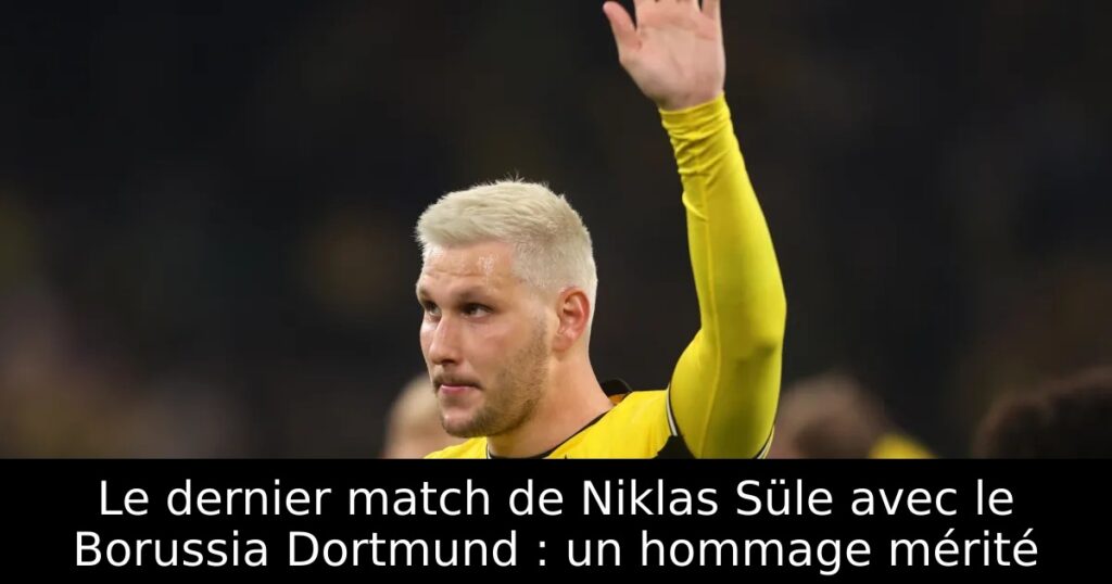 Le dernier match de Niklas Süle avec le Borussia Dortmund : un hommage mérité