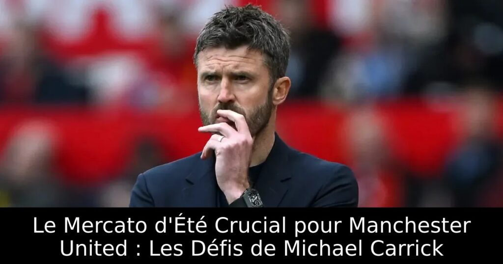 Le Mercato d&rsquo;Été Crucial pour Manchester United : Les Défis de Michael Carrick
