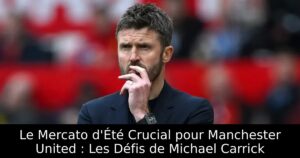 Le Mercato d&rsquo;Été Crucial pour Manchester United : Les Défis de Michael Carrick