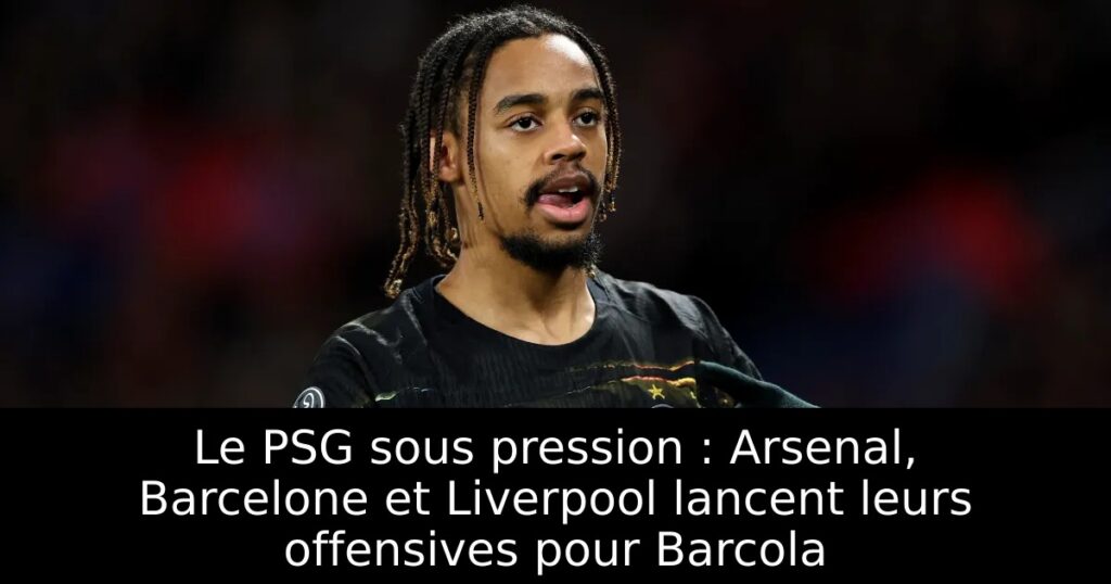Le PSG sous pression : Arsenal, Barcelone et Liverpool lancent leurs offensives pour Barcola