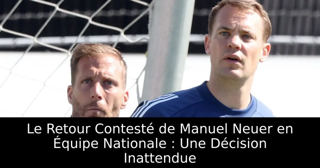 Le Retour Contesté de Manuel Neuer en Équipe Nationale : Une Décision Inattendue