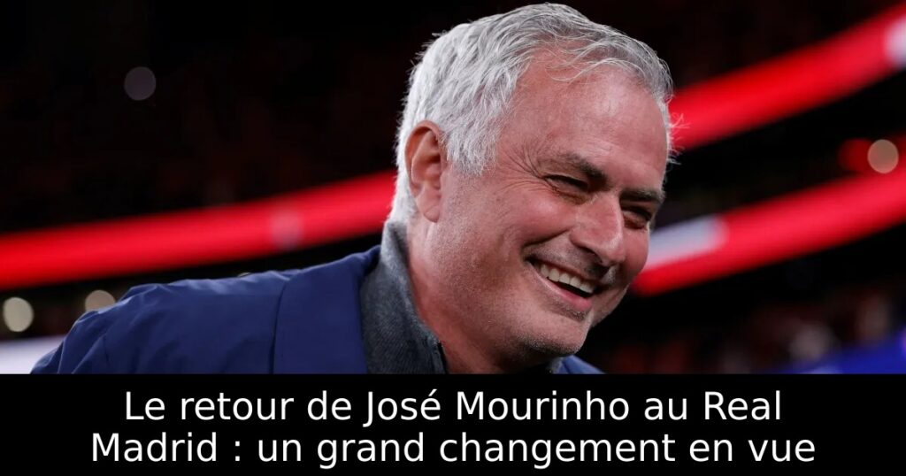 Le retour de José Mourinho au Real Madrid : un grand changement en vue