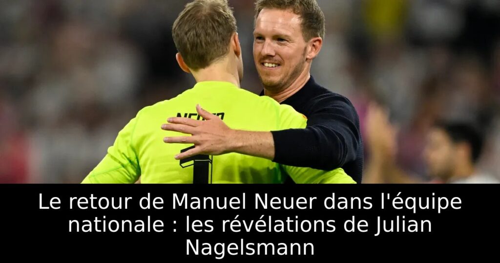 Le retour de Manuel Neuer dans l&rsquo;équipe nationale : les révélations de Julian Nagelsmann