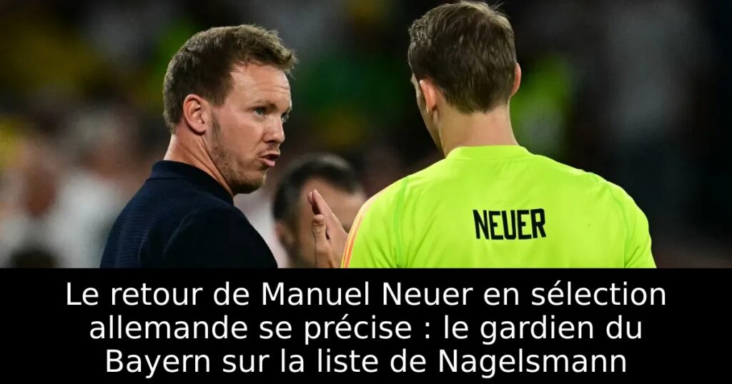 Le retour de Manuel Neuer en sélection allemande se précise : le gardien du Bayern sur la liste de Nagelsmann