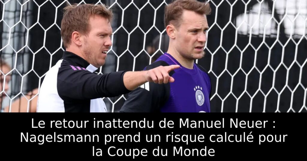 Le retour inattendu de Manuel Neuer : Nagelsmann prend un risque calculé pour la Coupe du Monde