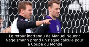 Le retour inattendu de Manuel Neuer : Nagelsmann prend un risque calculé pour la Coupe du Monde