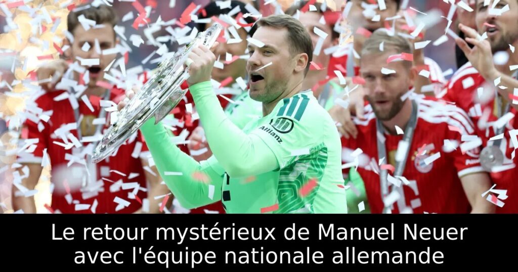 Le retour mystérieux de Manuel Neuer avec l&rsquo;équipe nationale allemande