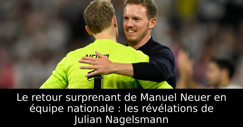 Le retour surprenant de Manuel Neuer en équipe nationale : les révélations de Julian Nagelsmann