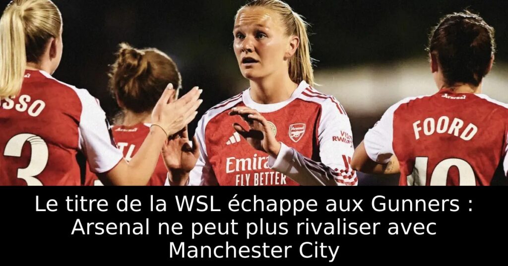 Le titre de la WSL échappe aux Gunners : Arsenal ne peut plus rivaliser avec Manchester City