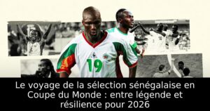 Le voyage de la sélection sénégalaise en Coupe du Monde : entre légende et résilience pour 2026