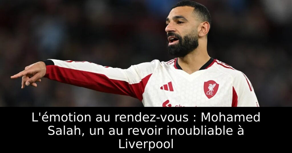 L&rsquo;émotion au rendez-vous : Mohamed Salah, un au revoir inoubliable à Liverpool