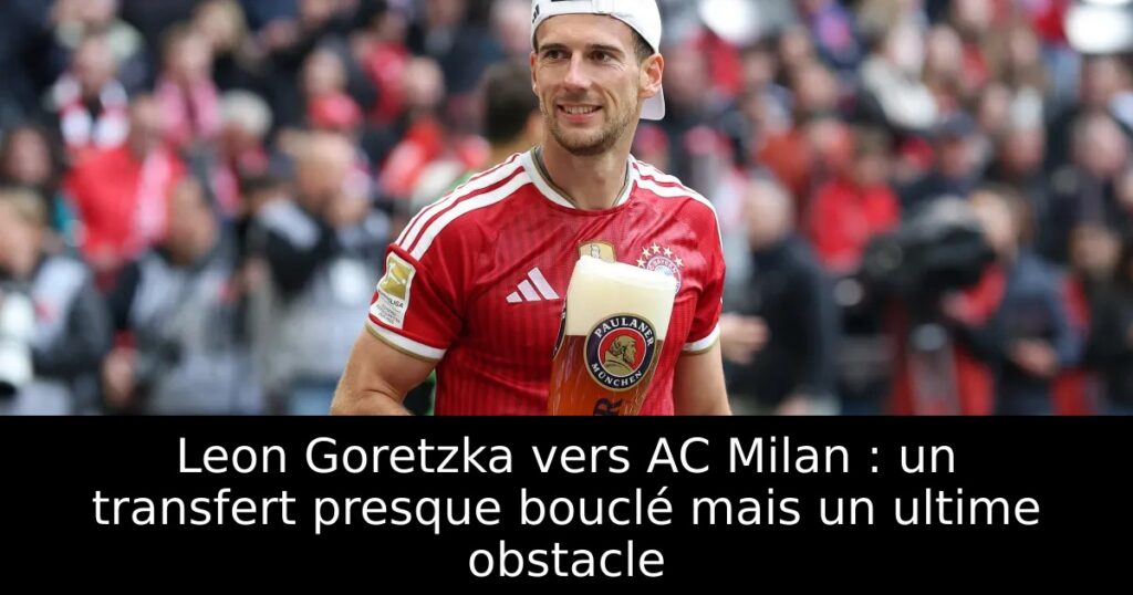 Leon Goretzka vers AC Milan : un transfert presque bouclé mais un ultime obstacle