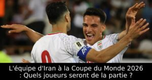L&rsquo;équipe d&rsquo;Iran à la Coupe du Monde 2026 : Quels joueurs seront de la partie ?