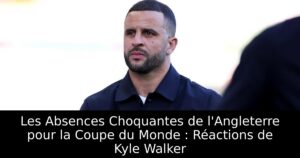 Les Absences Choquantes de l&rsquo;Angleterre pour la Coupe du Monde : Réactions de Kyle Walker