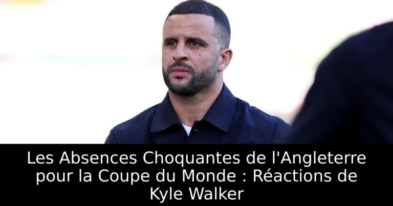Les Absences Choquantes de l'Angleterre pour la Coupe du Monde : Réactions de Kyle Walker