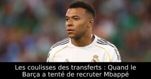 Les coulisses des transferts : Quand le Barça a tenté de recruter Mbappé