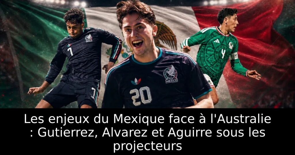 Les enjeux du Mexique face à l&rsquo;Australie : Gutierrez, Alvarez et Aguirre sous les projecteurs