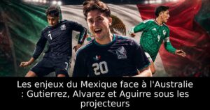Les enjeux du Mexique face à l&rsquo;Australie : Gutierrez, Alvarez et Aguirre sous les projecteurs