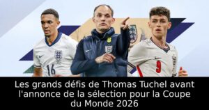 Les grands défis de Thomas Tuchel avant l&rsquo;annonce de la sélection pour la Coupe du Monde 2026
