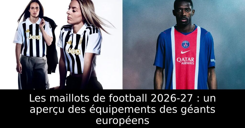 Les maillots de football 2026-27 : un aperçu des équipements des géants européens