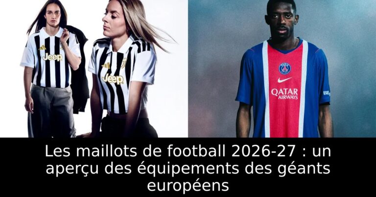 Les maillots de football 2026-27 : un aperçu des équipements des géants européens