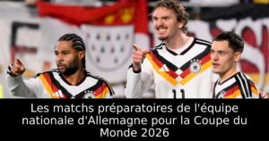 Les matchs préparatoires de l&rsquo;équipe nationale d&rsquo;Allemagne pour la Coupe du Monde 2026