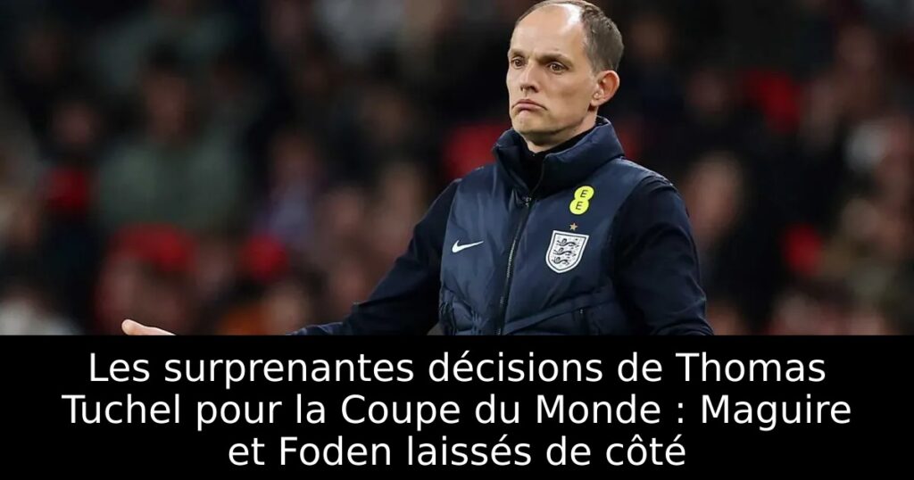 Les surprenantes décisions de Thomas Tuchel pour la Coupe du Monde : Maguire et Foden laissés de côté