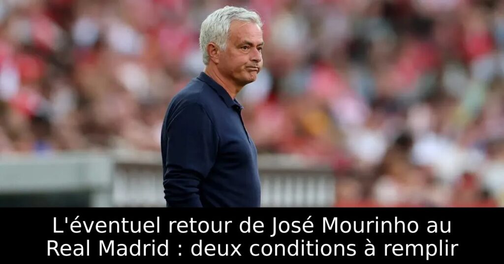 L&rsquo;éventuel retour de José Mourinho au Real Madrid : deux conditions à remplir
