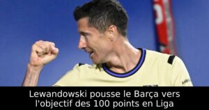 Lewandowski pousse le Barça vers l&rsquo;objectif des 100 points en Liga