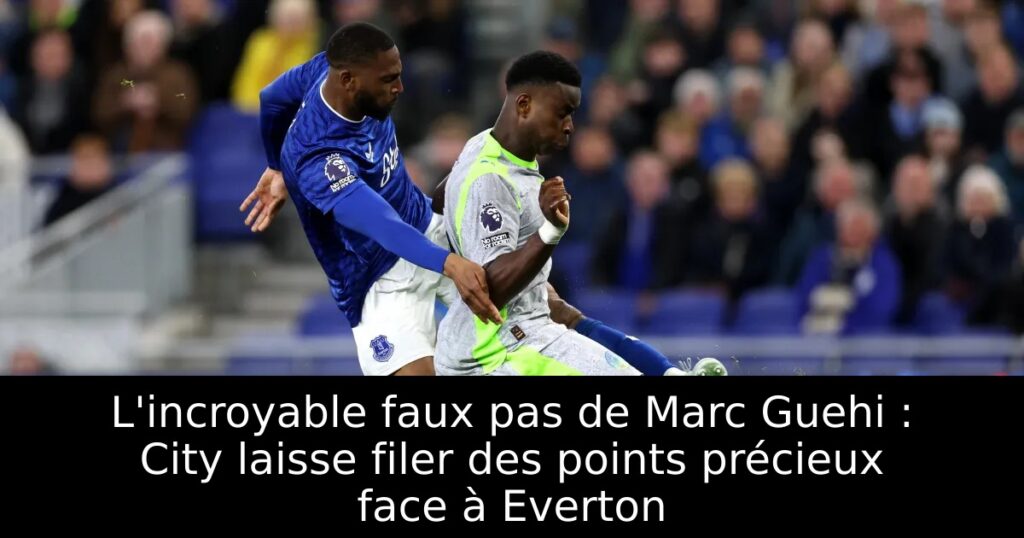 L&rsquo;incroyable faux pas de Marc Guehi : City laisse filer des points précieux face à Everton