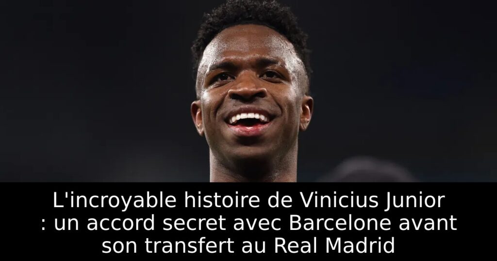 L&rsquo;incroyable histoire de Vinicius Junior : un accord secret avec Barcelone avant son transfert au Real Madrid