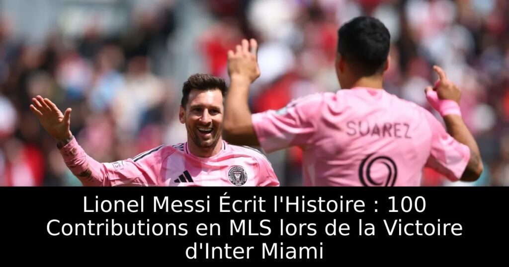 Lionel Messi Écrit l&rsquo;Histoire : 100 Contributions en MLS lors de la Victoire d&rsquo;Inter Miami