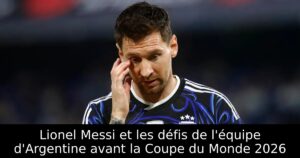 Lionel Messi et les défis de l&rsquo;équipe d&rsquo;Argentine avant la Coupe du Monde 2026
