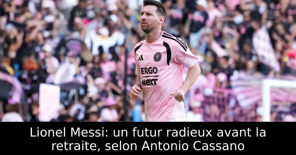 Lionel Messi: un futur radieux avant la retraite, selon Antonio Cassano