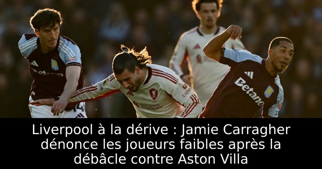 Liverpool à la dérive : Jamie Carragher dénonce les joueurs faibles après la débâcle contre Aston Villa