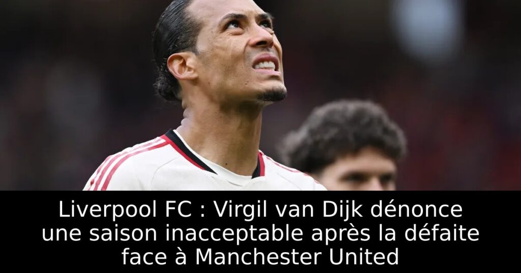 Liverpool FC : Virgil van Dijk dénonce une saison inacceptable après la défaite face à Manchester United
