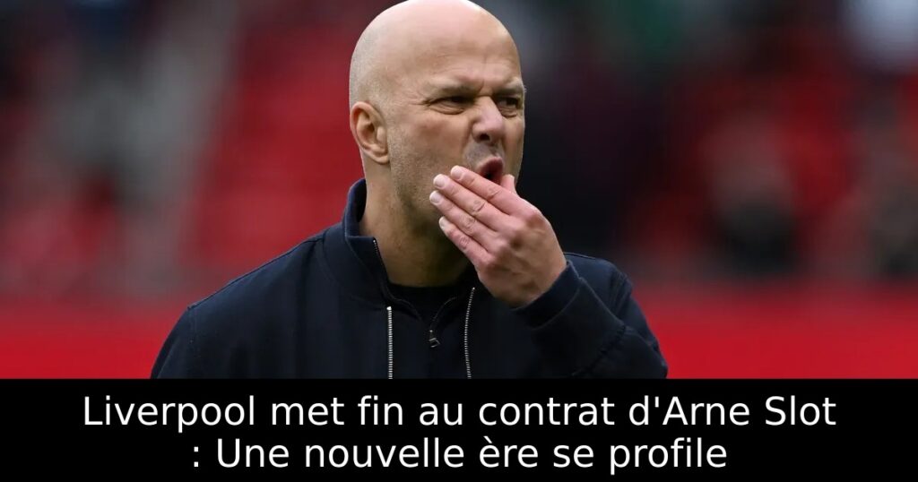 Liverpool met fin au contrat d&rsquo;Arne Slot : Une nouvelle ère se profile
