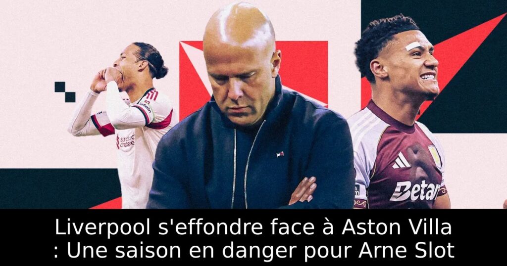 Liverpool s&rsquo;effondre face à Aston Villa : Une saison en danger pour Arne Slot