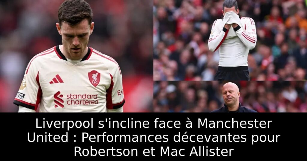Liverpool s&rsquo;incline face à Manchester United : Performances décevantes pour Robertson et Mac Allister