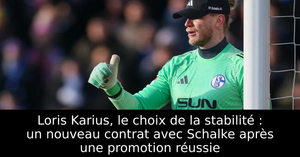 Loris Karius, le choix de la stabilité : un nouveau contrat avec Schalke après une promotion réussie