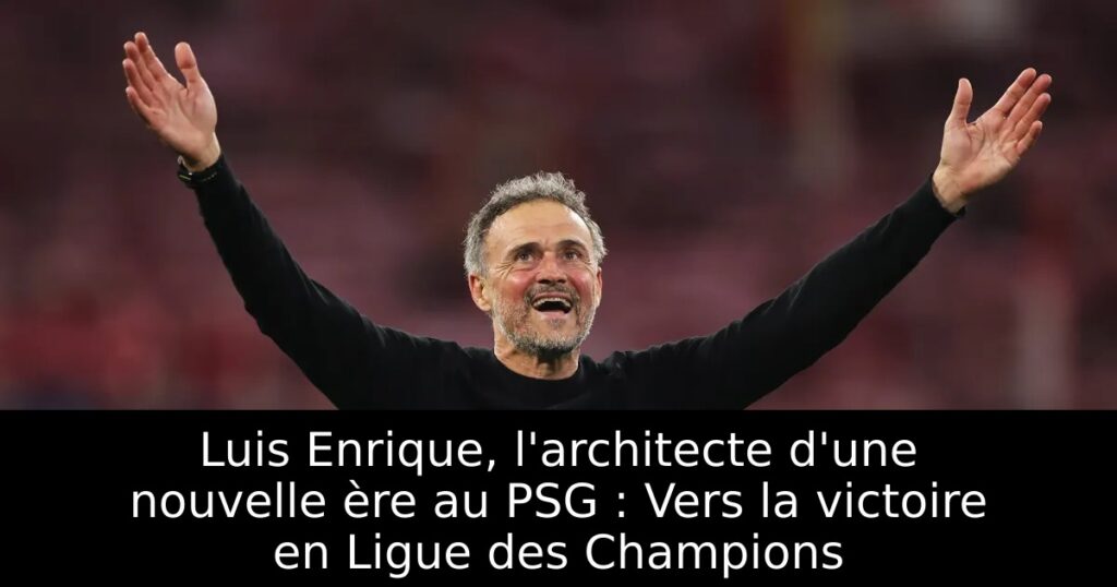Luis Enrique, l&rsquo;architecte d&rsquo;une nouvelle ère au PSG : Vers la victoire en Ligue des Champions