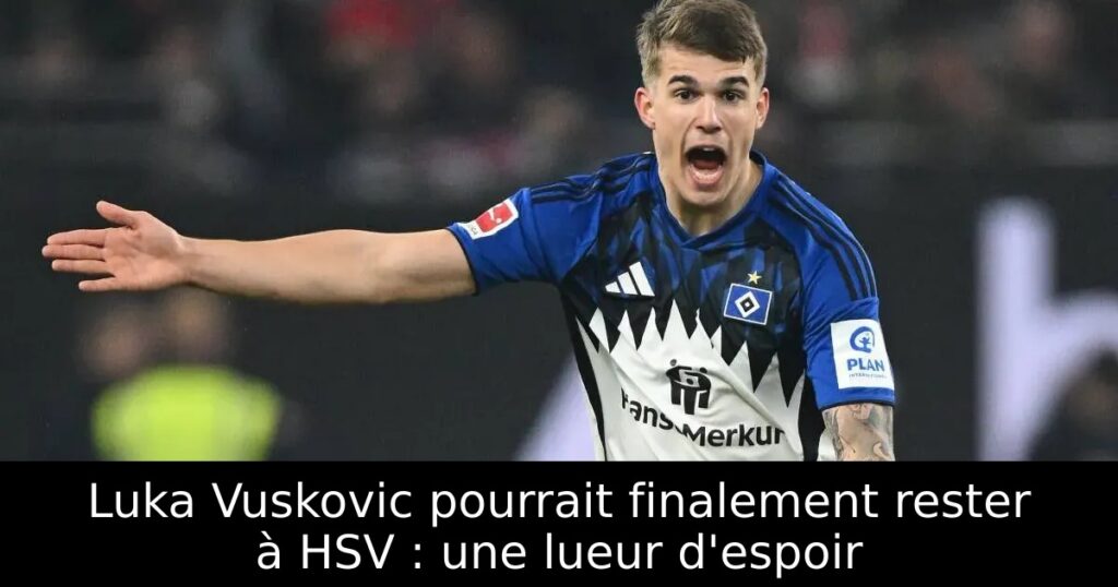Luka Vuskovic pourrait finalement rester à HSV : une lueur d&rsquo;espoir