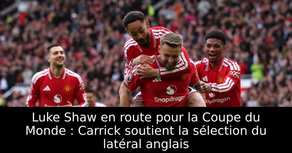 Luke Shaw en route pour la Coupe du Monde : Carrick soutient la sélection du latéral anglais